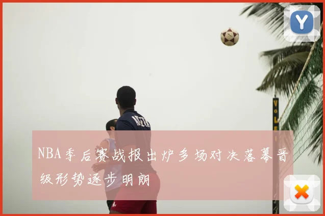 NBA季后赛战报出炉多场对决落幕晋级形势逐步明朗
