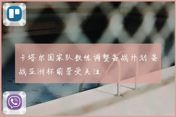 卡塔尔国家队教练调整备战计划 备战亚洲杯前景受关注