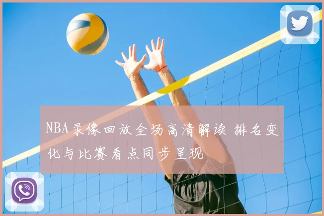 NBA录像回放全场高清解读 排名变化与比赛看点同步呈现