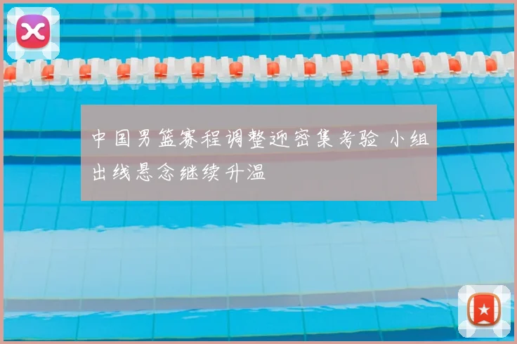 中国男篮赛程调整迎密集考验 小组出线悬念继续升温