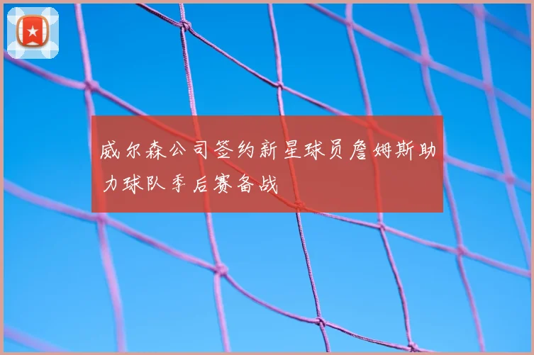 威尔森公司签约新星球员詹姆斯助力球队季后赛备战