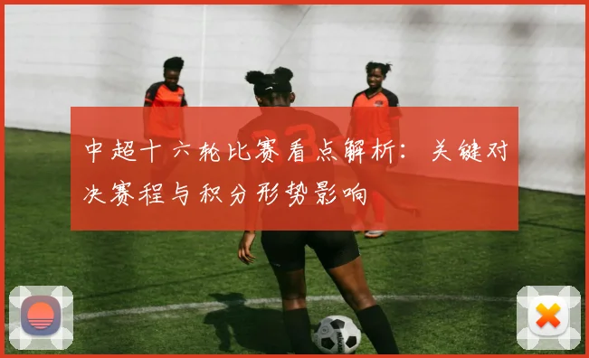 中超十六轮比赛看点解析：关键对决赛程与积分形势影响
