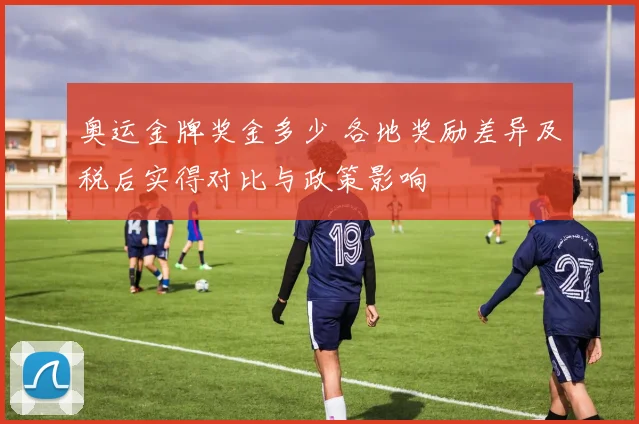 奥运金牌奖金多少 各地奖励差异及税后实得对比与政策影响