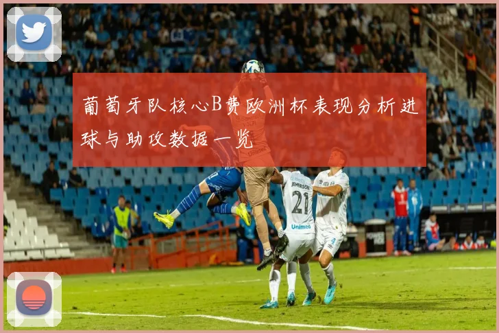 葡萄牙队核心B费欧洲杯表现分析进球与助攻数据一览