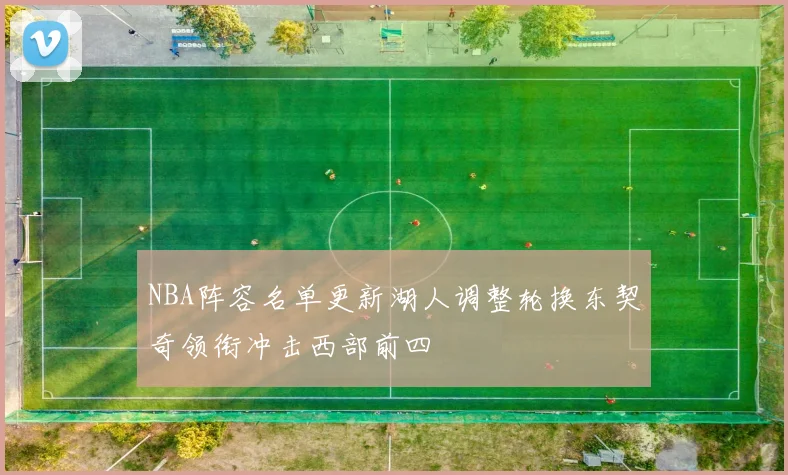 NBA阵容名单更新湖人调整轮换东契奇领衔冲击西部前四
