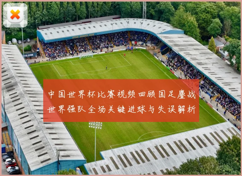 中国世界杯比赛视频回顾国足鏖战世界强队全场关键进球与失误解析