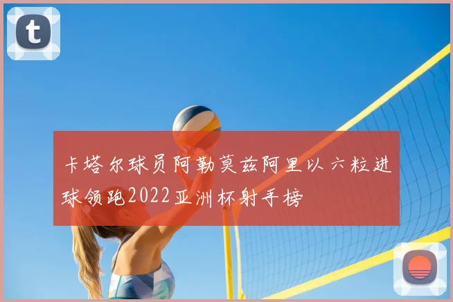 卡塔尔球员阿勒莫兹阿里以六粒进球领跑2022亚洲杯射手榜