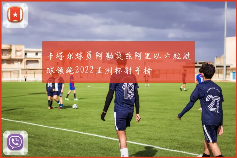 卡塔尔球员阿勒莫兹阿里以六粒进球领跑2022亚洲杯射手榜