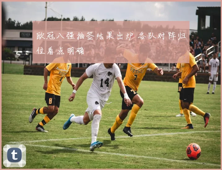 欧冠八强抽签结果出炉 各队对阵归位看点明确