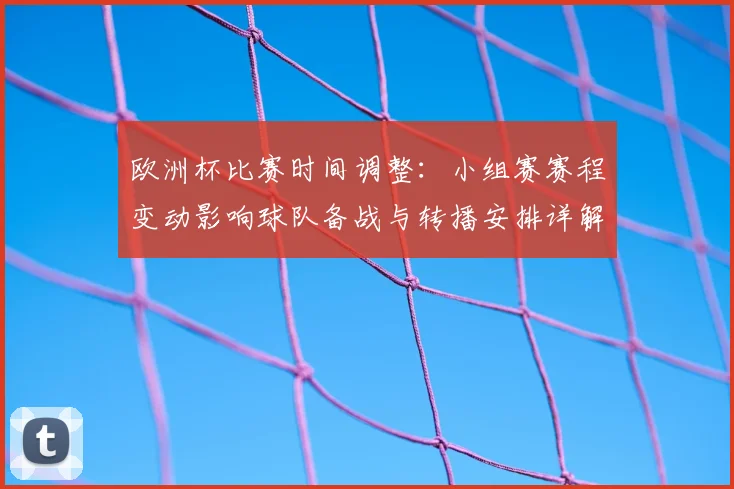 欧洲杯比赛时间调整：小组赛赛程变动影响球队备战与转播安排详解