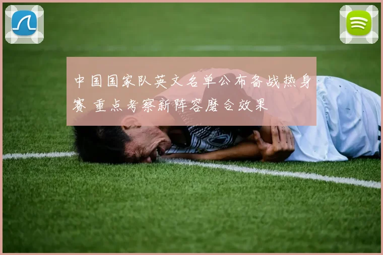 中国国家队英文名单公布备战热身赛 重点考察新阵容磨合效果