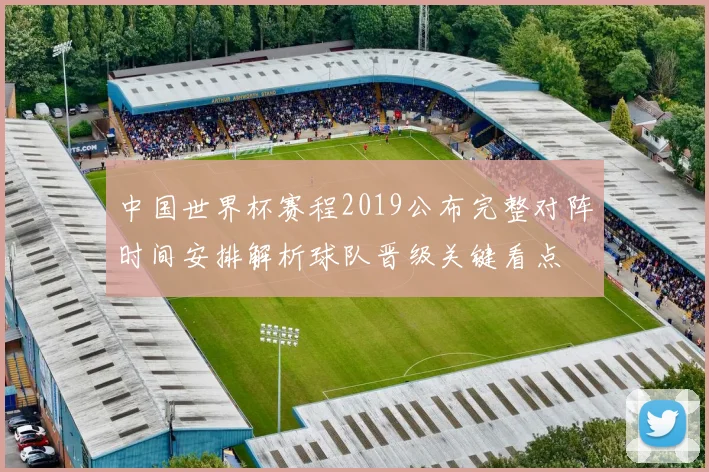 中国世界杯赛程2019公布完整对阵时间安排解析球队晋级关键看点