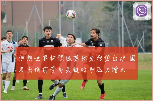 伊朗世界杯预选赛积分形势出炉 国足出线前景与关键对手压力增大