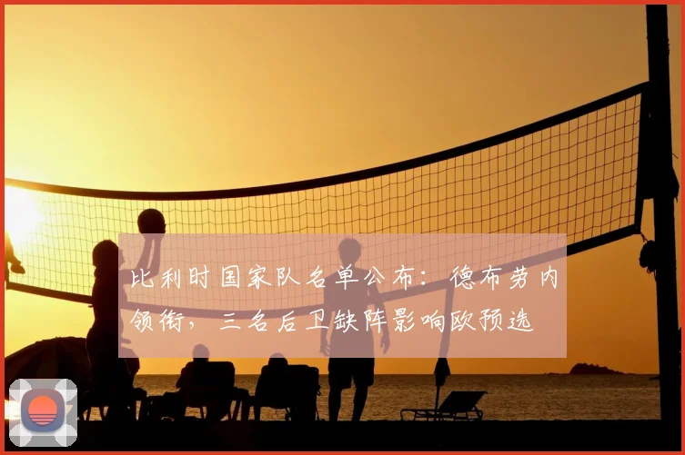 比利时国家队名单公布：德布劳内领衔，三名后卫缺阵影响欧预选