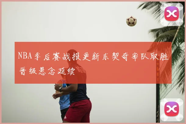 NBA季后赛战报更新东契奇率队取胜晋级悬念延续