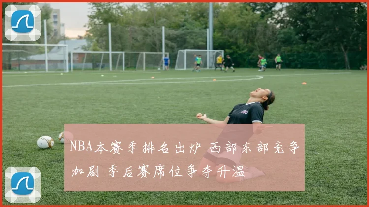 NBA本赛季排名出炉 西部东部竞争加剧 季后赛席位争夺升温