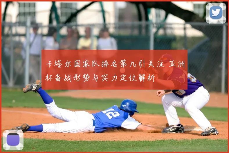 卡塔尔国家队排名第几引关注 亚洲杯备战形势与实力定位解析