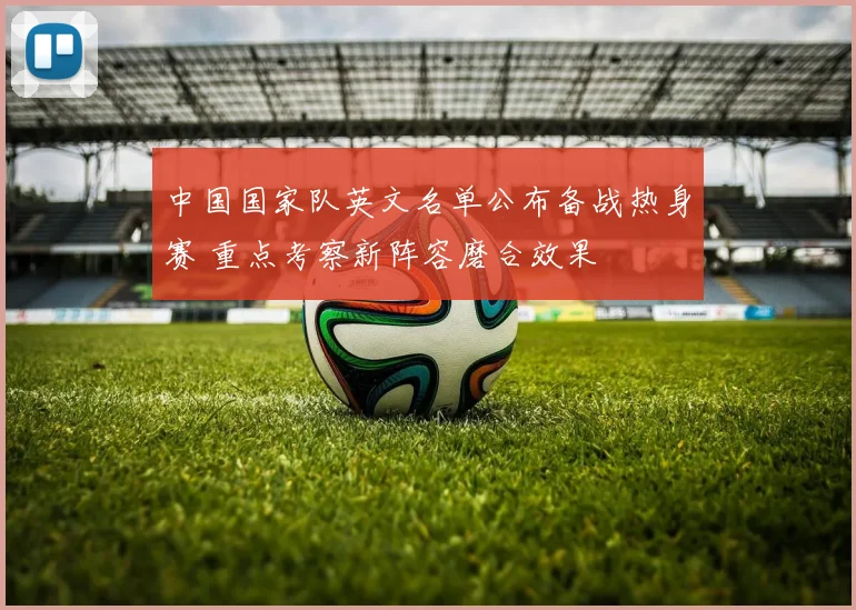 中国国家队英文名单公布备战热身赛 重点考察新阵容磨合效果