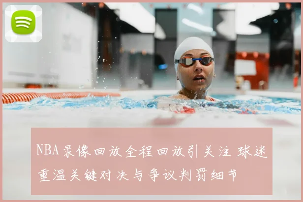 NBA录像回放全程回放引关注 球迷重温关键对决与争议判罚细节