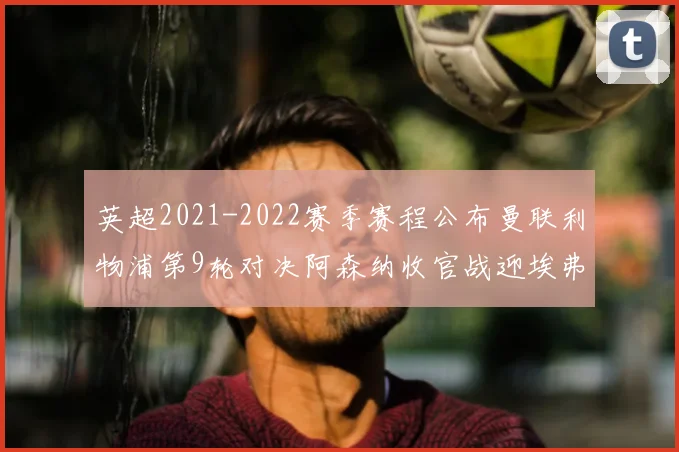 英超2021-2022赛季赛程公布曼联利物浦第9轮对决阿森纳收官战迎埃弗顿
