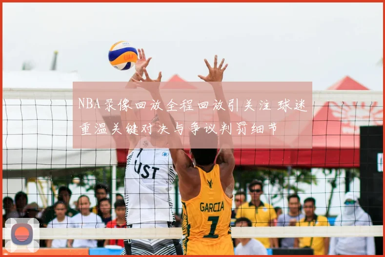NBA录像回放全程回放引关注 球迷重温关键对决与争议判罚细节