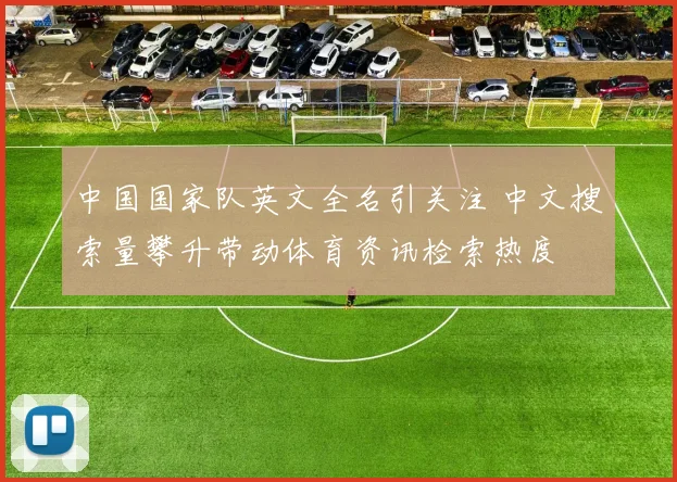 中国国家队英文全名引关注 中文搜索量攀升带动体育资讯检索热度