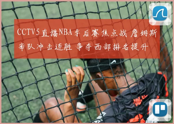 CCTV5直播NBA季后赛焦点战 詹姆斯率队冲击连胜 争夺西部排名提升