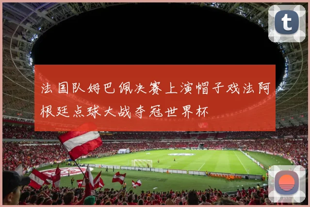 法国队姆巴佩决赛上演帽子戏法阿根廷点球大战夺冠世界杯