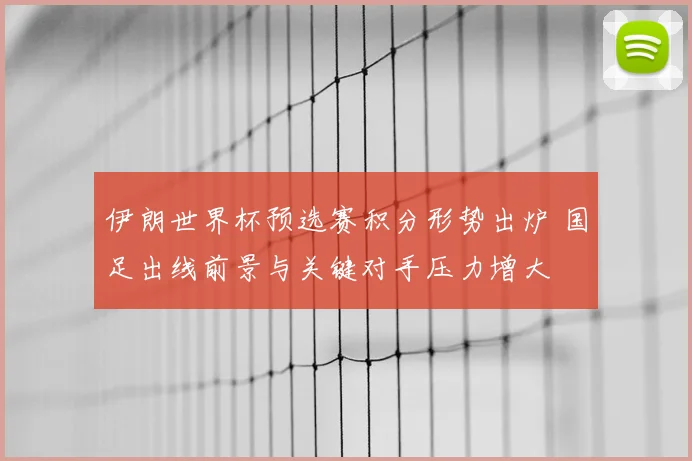 伊朗世界杯预选赛积分形势出炉 国足出线前景与关键对手压力增大
