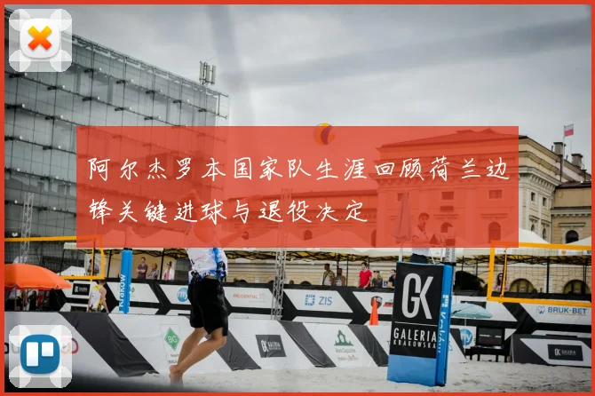 阿尔杰罗本国家队生涯回顾荷兰边锋关键进球与退役决定