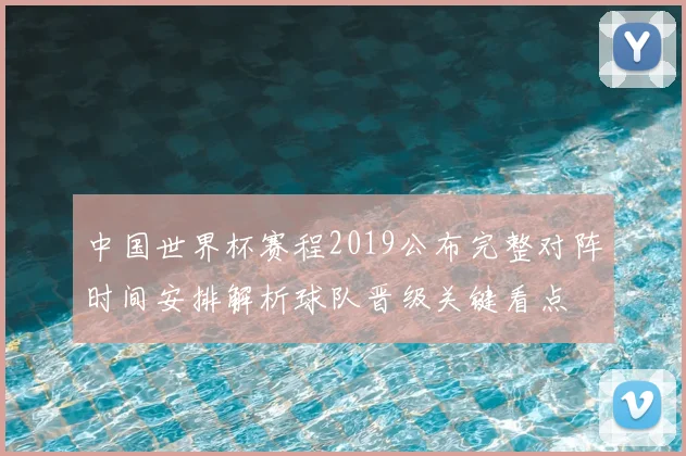 中国世界杯赛程2019公布完整对阵时间安排解析球队晋级关键看点