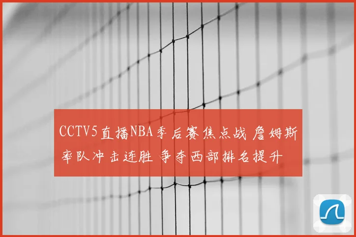 CCTV5直播NBA季后赛焦点战 詹姆斯率队冲击连胜 争夺西部排名提升