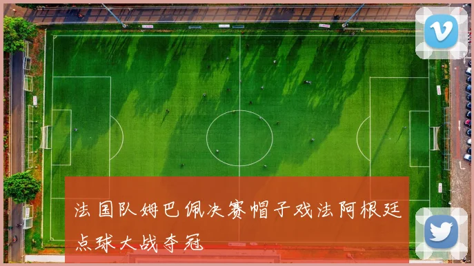 法国队姆巴佩决赛帽子戏法阿根廷点球大战夺冠