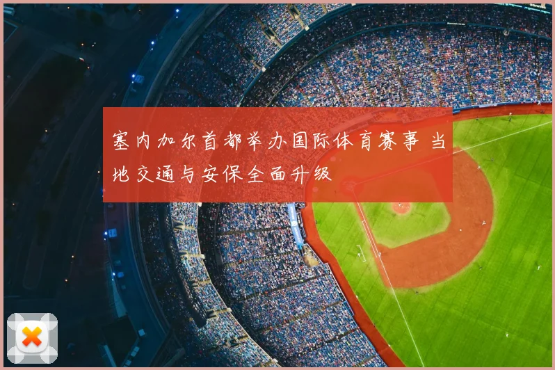 塞内加尔首都举办国际体育赛事 当地交通与安保全面升级