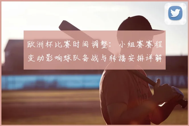 欧洲杯比赛时间调整：小组赛赛程变动影响球队备战与转播安排详解