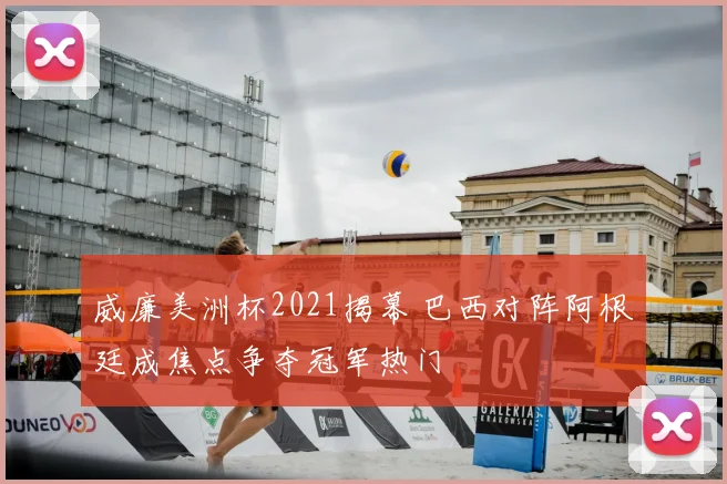 威廉美洲杯2021揭幕 巴西对阵阿根廷成焦点争夺冠军热门