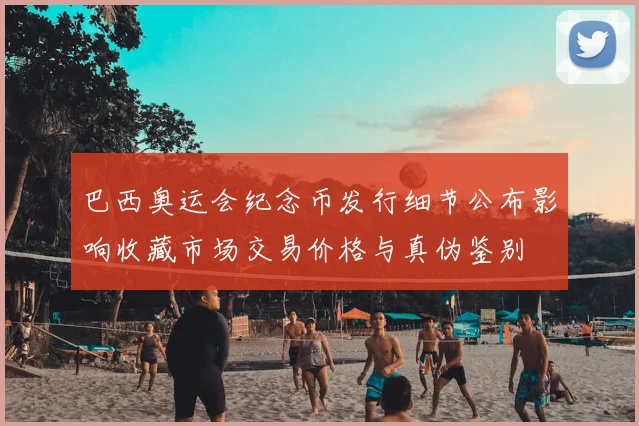 巴西奥运会纪念币发行细节公布影响收藏市场交易价格与真伪鉴别