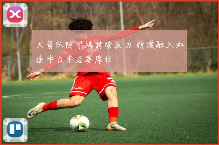 火箭队防守端持续发力 新援融入加速冲击季后赛席位