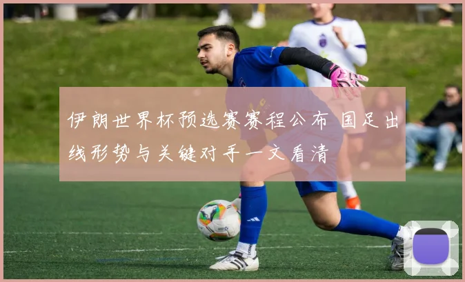 伊朗世界杯预选赛赛程公布 国足出线形势与关键对手一文看清