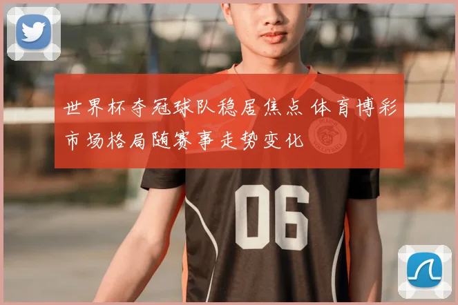 世界杯夺冠球队稳居焦点 体育博彩市场格局随赛事走势变化