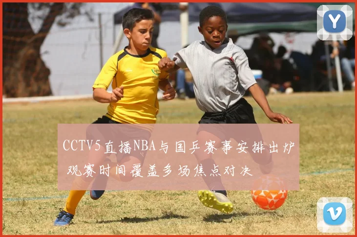 CCTV5直播NBA与国乒赛事安排出炉 观赛时间覆盖多场焦点对决