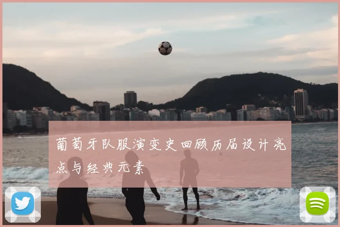 葡萄牙队服演变史回顾历届设计亮点与经典元素