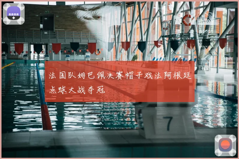 法国队姆巴佩决赛帽子戏法阿根廷点球大战夺冠