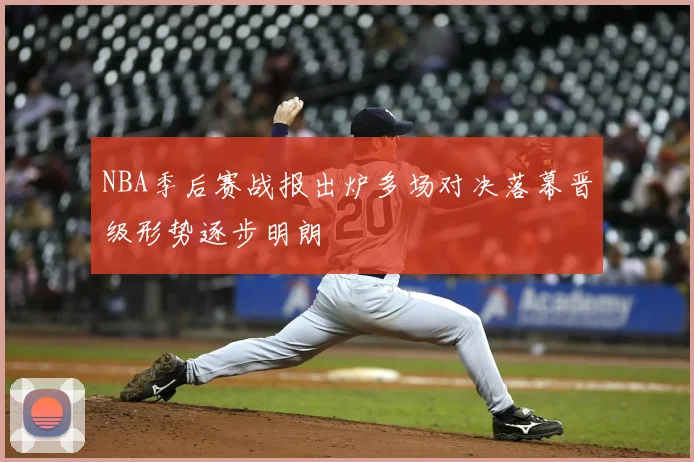 NBA季后赛战报出炉多场对决落幕晋级形势逐步明朗