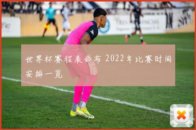 世界杯赛程表公布 2022年比赛时间安排一览