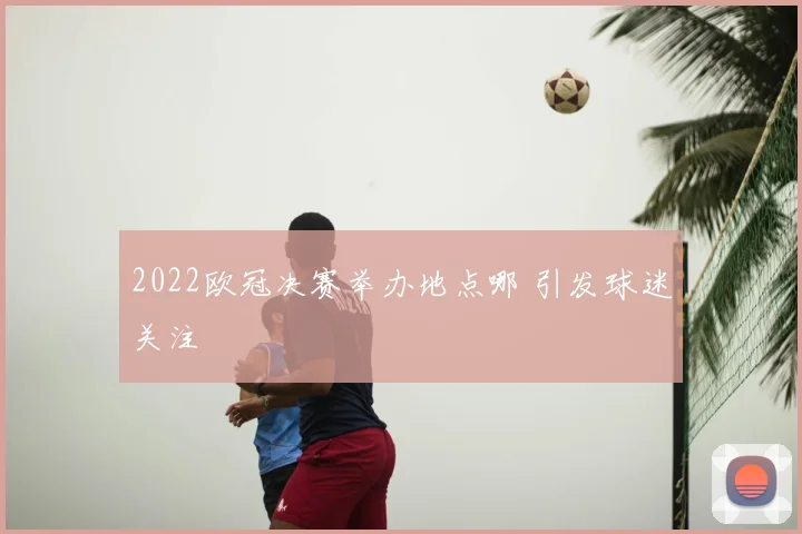 2022欧冠决赛举办地点哪 引发球迷关注