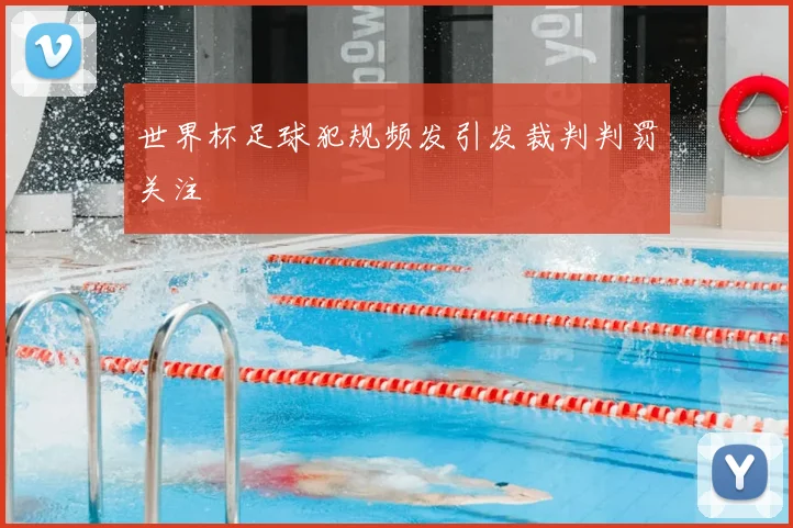 世界杯足球犯规频发引发裁判判罚关注