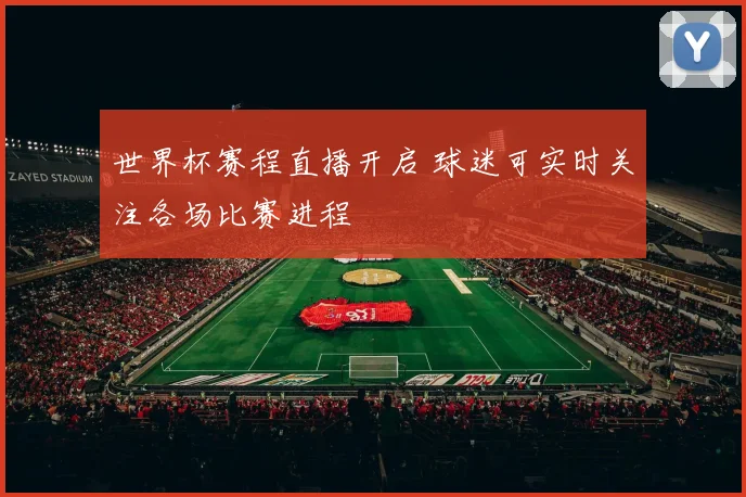 世界杯赛程直播开启 球迷可实时关注各场比赛进程