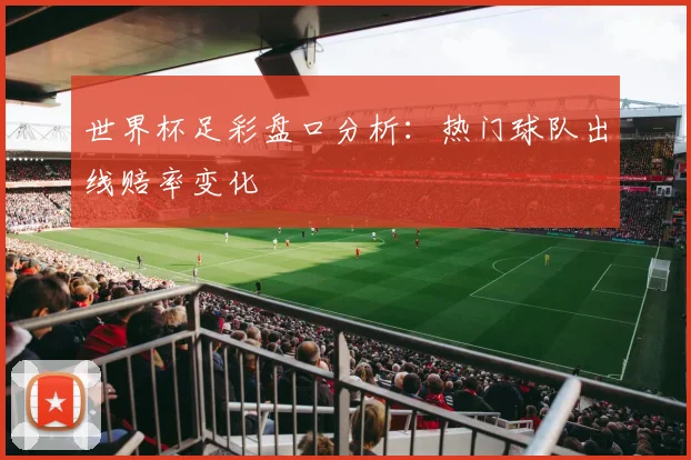世界杯足彩盘口分析:热门球队出线赔率变化
