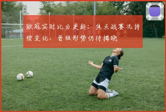 欧冠实时比分更新:焦点战赛况持续变化,晋级形势仍待揭晓